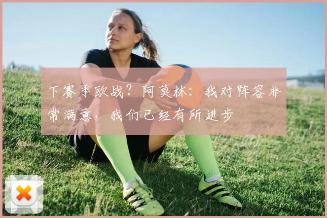 下赛季欧战？阿莫林：我对阵容非常满意，我们已经有所进步