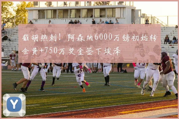 截胡热刺！阿森纳6000万镑初始转会费+750万奖金签下埃泽