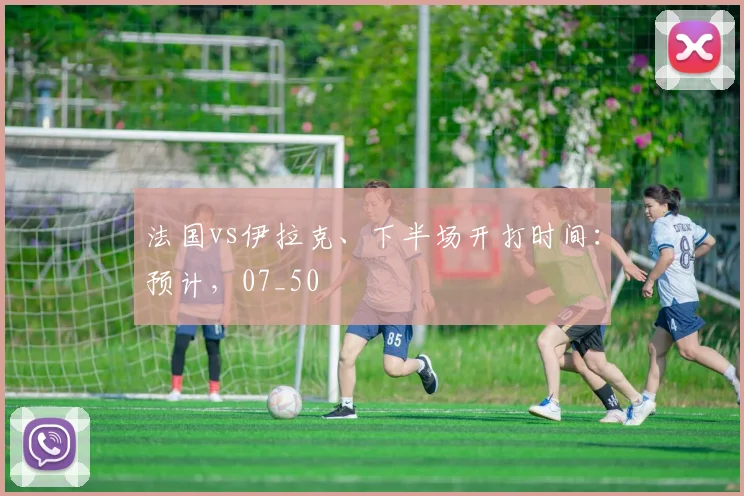 法国vs伊拉克、下半场开打时间：预计，07_50
